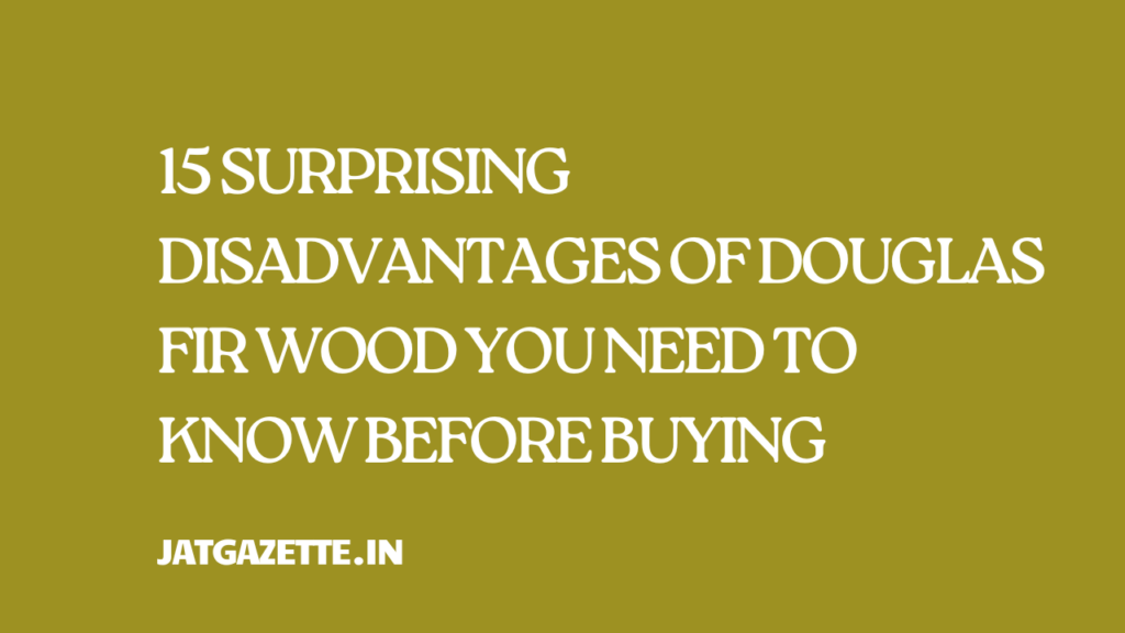 15 Surprising Disadvantages of Douglas Fir Wood You Need to Know Before Buying