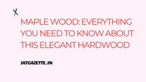 Maple Wood: Everything You Need to Know About this Elegant Hardwood